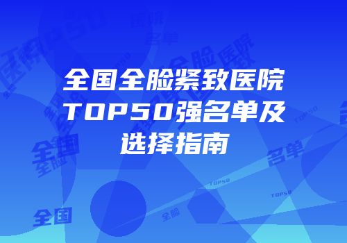 全国全脸紧致医院TOP50强名单及选择指南