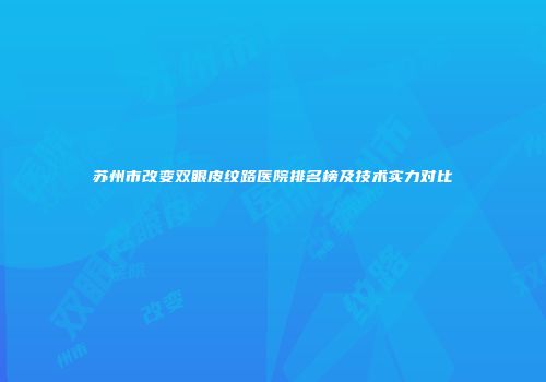 苏州市改变双眼皮纹路医院排名榜及技术实力对比