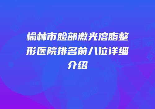 榆林市脸部激光溶脂整形医院排名前八位详细介绍