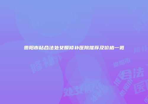 贵阳市粘合法处女膜修补医院推荐及价格一览