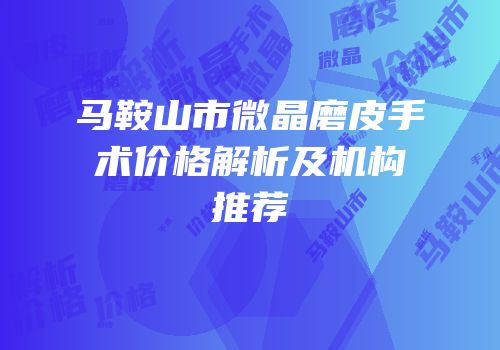 马鞍山市微晶磨皮手术价格解析及机构推荐