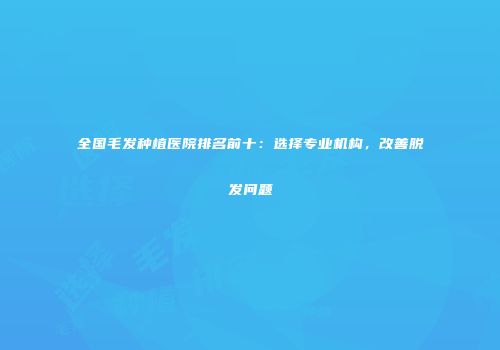全国毛发种植医院排名前十：选择专业机构，改善脱发问题