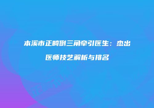 本溪市正畸倒三角牵引医生：杰出医师技艺解析与排名
