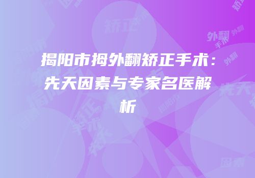 揭阳市拇外翻矫正手术：先天因素与专家名医解析