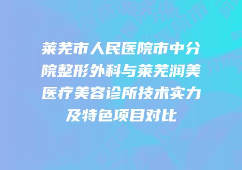 莱芜市人民医院市中分院整形外科与莱芜润美医疗美容诊所技术实力及特色项目对比
