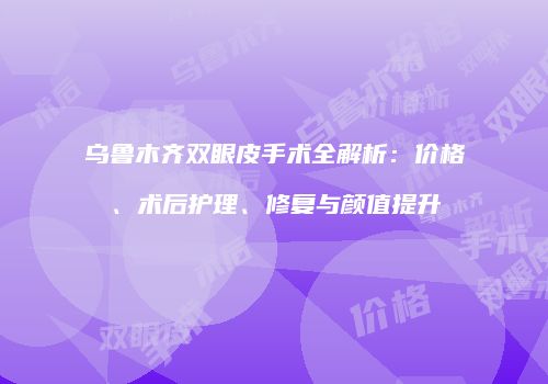 乌鲁木齐双眼皮手术全解析：价格、术后护理、修复与颜值提升