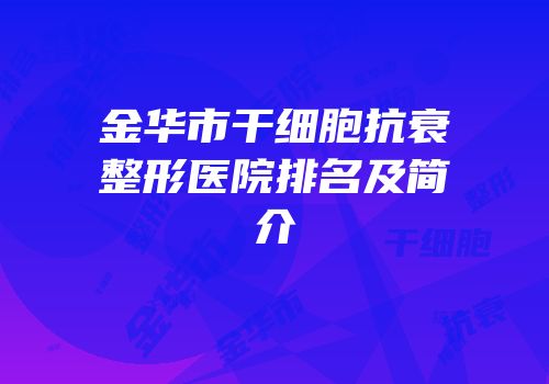 金华市干细胞抗衰整形医院排名及简介