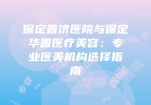 保定普济医院与保定华善医疗美容：专业医美机构选择指南