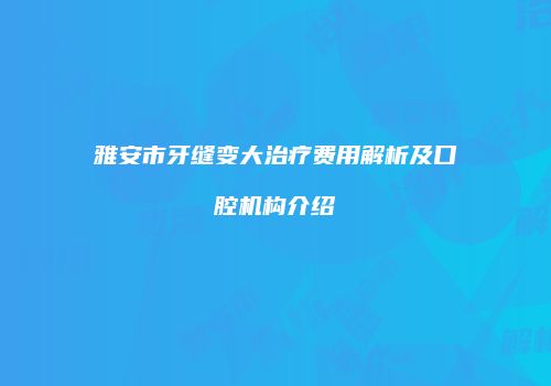 雅安市牙缝变大治疗费用解析及口腔机构介绍