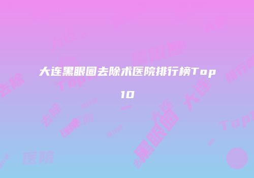 大连黑眼圈去除术医院排行榜Top10