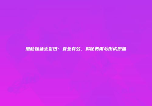 黑脸娃娃去雀斑：安全有效，揭秘费用与形成原因