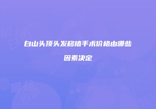 白山头顶头发移植手术价格由哪些因素决定