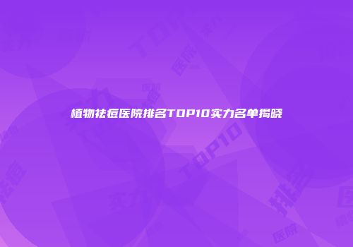 植物祛痘医院排名TOP10实力名单揭晓
