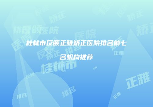 桂林市反颌正雅矫正医院排名前七名机构推荐