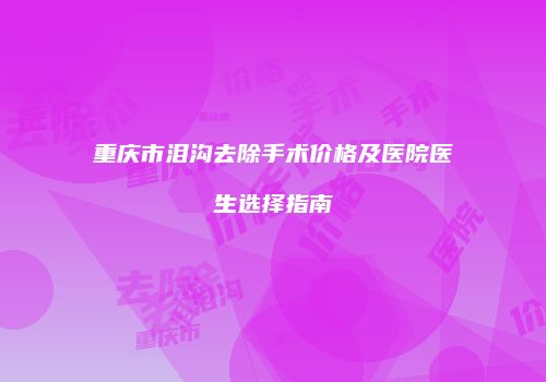重庆市泪沟去除手术价格及医院医生选择指南