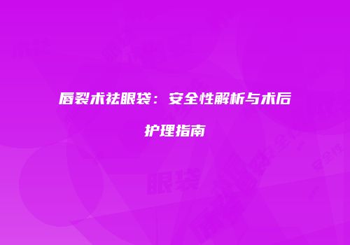 唇裂术祛眼袋：安全性解析与术后护理指南
