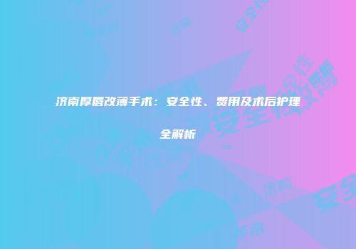济南厚唇改薄手术：安全性、费用及术后护理全解析