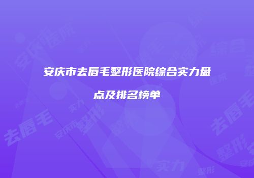 安庆市去唇毛整形医院综合实力盘点及排名榜单