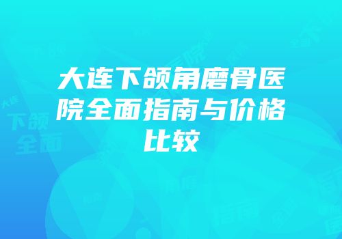 大连下颌角磨骨医院全面指南与价格比较