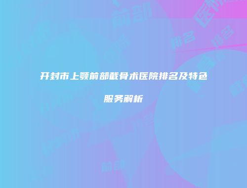 开封市上颚前部截骨术医院排名及特色服务解析