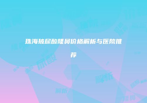 珠海玻尿酸隆鼻价格解析与医院推荐