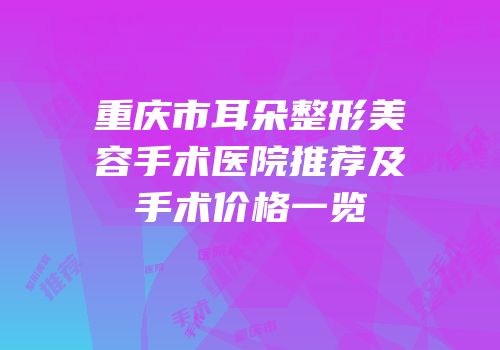 重庆市耳朵整形美容手术医院推荐及手术价格一览