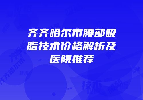 齐齐哈尔市腰部吸脂技术价格解析及医院推荐