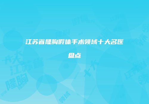 江苏省隆胸假体手术领域十大名医盘点
