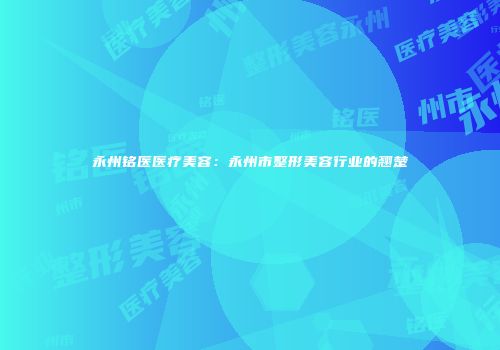 永州铭医医疗美容：永州市整形美容行业的翘楚