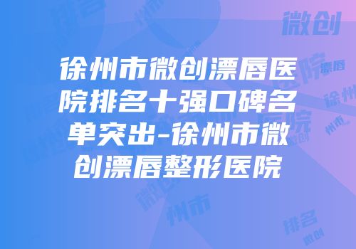 徐州市微创漂唇医院排名十强口碑名单突出-徐州市微创漂唇整形医院