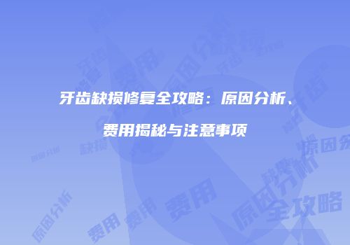 牙齿缺损修复全攻略：原因分析、费用揭秘与注意事项