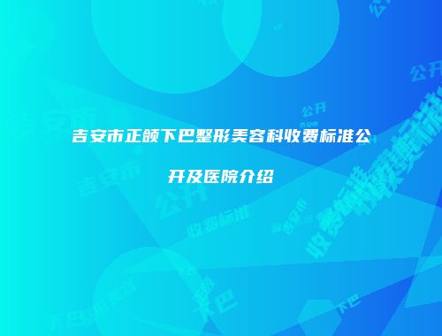 吉安市正颌下巴整形美容科收费标准公开及医院介绍