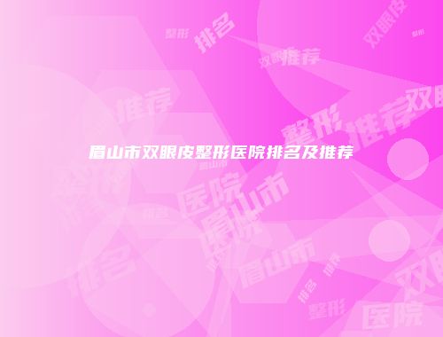 眉山市双眼皮整形医院排名及推荐