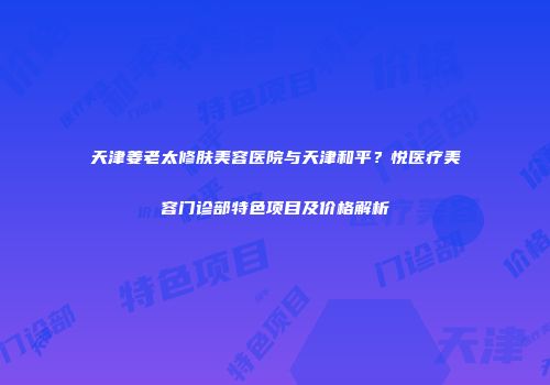 天津姜老太修肤美容医院与天津和平？悦医疗美容门诊部特色项目及价格解析