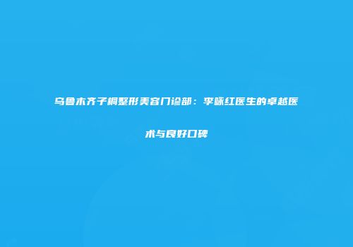 乌鲁木齐子桐整形美容门诊部：李咏红医生的卓越医术与良好口碑