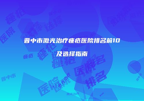 晋中市激光治疗痤疮医院排名前10及选择指南