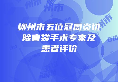柳州市五位冠周炎切除盲袋手术专家及患者评价