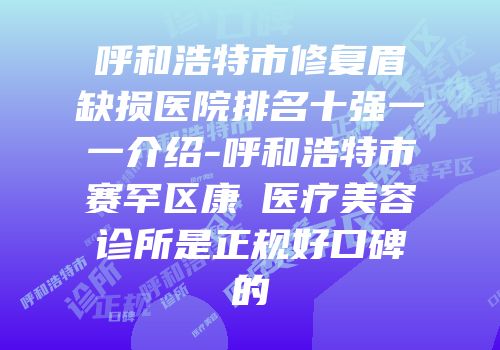 呼和浩特市修复眉缺损医院排名十强一一介绍-呼和浩特市赛罕区康睎医疗美容诊所是正规好口碑的
