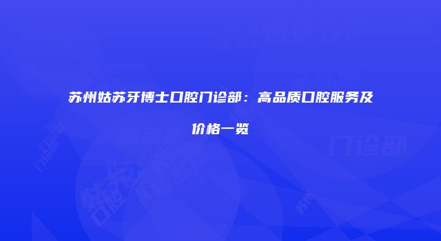 苏州姑苏牙博士口腔门诊部：高品质口腔服务及价格一览