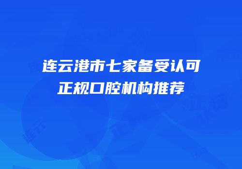 连云港市七家备受认可正规口腔机构推荐