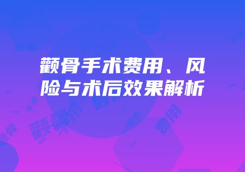 颧骨手术费用、风险与术后效果解析