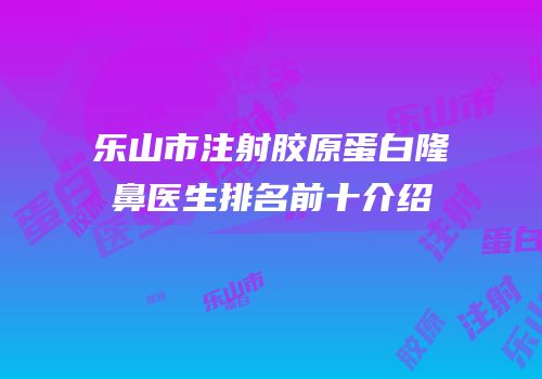 乐山市注射胶原蛋白隆鼻医生排名前十介绍