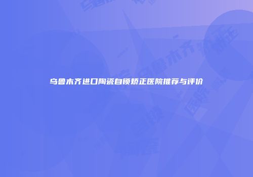 乌鲁木齐进口陶瓷自锁矫正医院推荐与评价