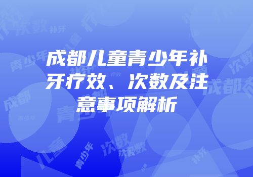 成都儿童青少年补牙疗效、次数及注意事项解析