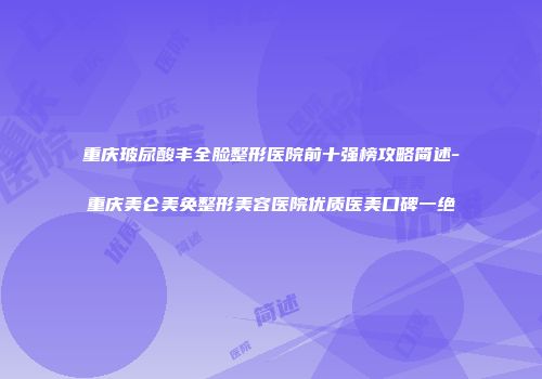 重庆玻尿酸丰全脸整形医院前十强榜攻略简述-重庆美仑美奂整形美容医院优质医美口碑一绝