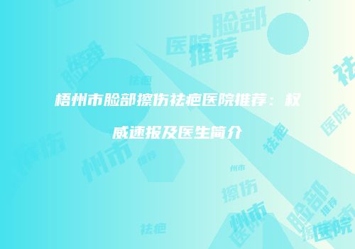 梧州市脸部擦伤祛疤医院推荐：权威速报及医生简介