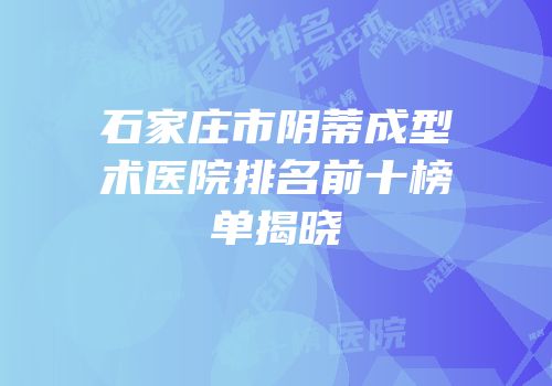 石家庄市阴蒂成型术医院排名前十榜单揭晓