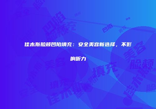 佳木斯脸颊凹陷填充：安全美容新选择，不影响听力