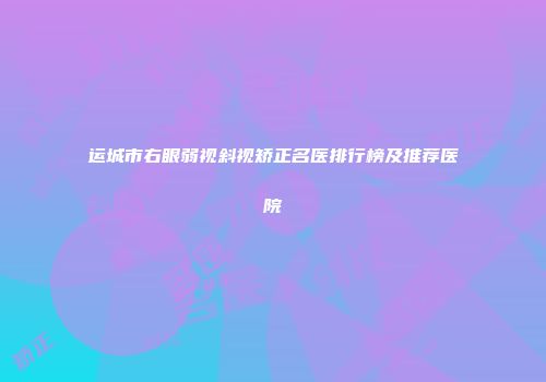 运城市右眼弱视斜视矫正名医排行榜及推荐医院