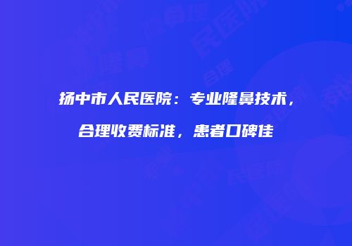 扬中市人民医院：专业隆鼻技术，合理收费标准，患者口碑佳